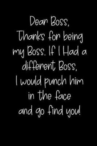 Cover of Dear Boss Thanks for Being My Boss, If I Had a Different Boss, I Would Punch Him in the Face and Go Find You!