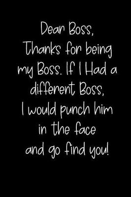 Book cover for Dear Boss Thanks for Being My Boss, If I Had a Different Boss, I Would Punch Him in the Face and Go Find You!