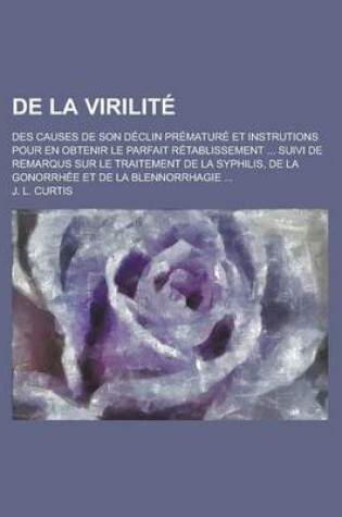 Cover of de La Virilite; Des Causes de Son Declin Premature Et Instrutions Pour En Obtenir Le Parfait Retablissement ... Suivi de Remarqus Sur Le Traitement de