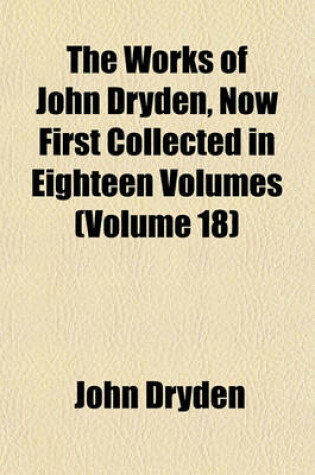 Cover of The Works of John Dryden, Now First Collected in Eighteen Volumes (Volume 18)