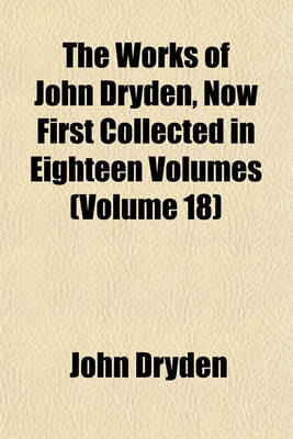 Book cover for The Works of John Dryden, Now First Collected in Eighteen Volumes (Volume 18)