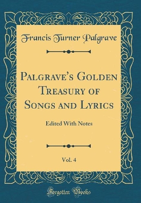 Book cover for Palgrave's Golden Treasury of Songs and Lyrics, Vol. 4: Edited With Notes (Classic Reprint)
