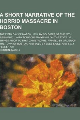 Cover of A Short Narrative of the Horrid Massacre in Boston; The Fifth Day of March, 1770, by Soldiers of the 29th Regiment ... with Some Observations on the