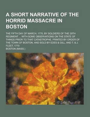 Book cover for A Short Narrative of the Horrid Massacre in Boston; The Fifth Day of March, 1770, by Soldiers of the 29th Regiment ... with Some Observations on the