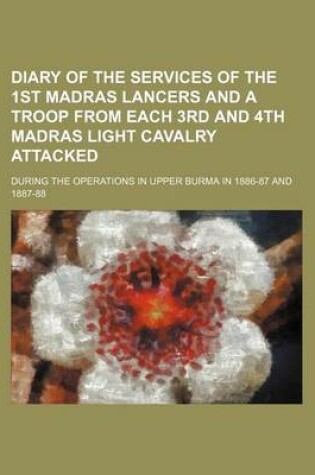 Cover of Diary of the Services of the 1st Madras Lancers and a Troop from Each 3rd and 4th Madras Light Cavalry Attacked; During the Operations in Upper Burma in 1886-87 and 1887-88