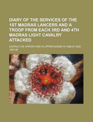 Book cover for Diary of the Services of the 1st Madras Lancers and a Troop from Each 3rd and 4th Madras Light Cavalry Attacked; During the Operations in Upper Burma in 1886-87 and 1887-88