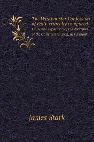 Cover of The Westminster Confession of Faith critically compared Or, A new exposition of the doctrines of the Christian religion, in harmony