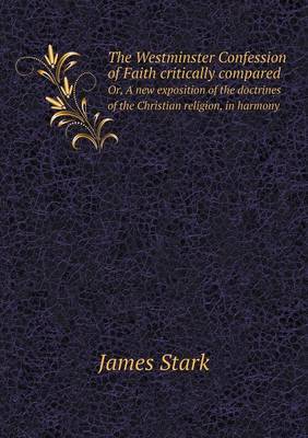 Book cover for The Westminster Confession of Faith critically compared Or, A new exposition of the doctrines of the Christian religion, in harmony