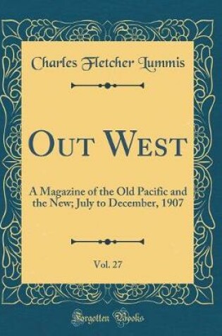 Cover of Out West, Vol. 27: A Magazine of the Old Pacific and the New; July to December, 1907 (Classic Reprint)