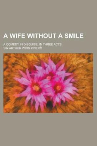 Cover of A Wife Without a Smile; A Comedy in Disguise, in Three Acts