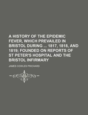 Book cover for A History of the Epidemic Fever, Which Prevailed in Bristol During 1817, 1818, and 1819; Founded on Reports of St Peter's Hospital and the Bristol Infirmary