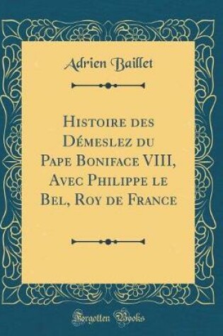Cover of Histoire Des Démeslez Du Pape Boniface VIII, Avec Philippe Le Bel, Roy de France (Classic Reprint)