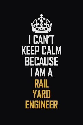 Book cover for I Can't Keep Calm Because I Am A Rail Yard Engineer