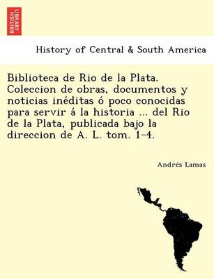 Book cover for Biblioteca de Rio de la Plata. Coleccion de obras, documentos y noticias inéditas ó poco conocidas para servir á la historia ... del Rio de la Plata, publicada bajo la direccion de A. L. tom. 1-4.