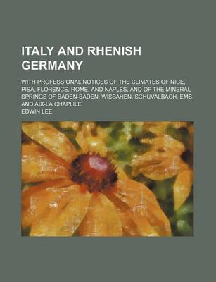 Book cover for Italy and Rhenish Germany; With Professional Notices of the Climates of Nice, Pisa, Florence, Rome, and Naples, and of the Mineral Springs of Baden-Baden, Wisbahen, Schuvalbach, EMS, and AIX-La Chaplile