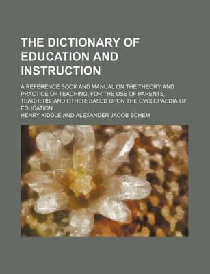 Book cover for The Dictionary of Education and Instruction; A Reference Book and Manual on the Theory and Practice of Teaching, for the Use of Parents, Teachers, and Other Based Upon the Cyclopaedia of Education