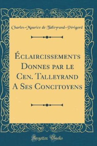 Cover of Eclaircissements Donnes Par Le Cen. Talleyrand a Ses Concitoyens (Classic Reprint)