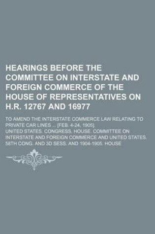 Cover of Hearings Before the Committee on Interstate and Foreign Commerce of the House of Representatives on H.R. 12767 and 16977; To Amend the Interstate Commerce Law Relating to Private Car Lines [Feb. 4-24, 1905].