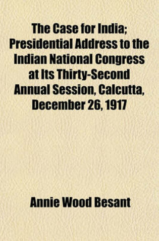 Cover of The Case for India; Presidential Address to the Indian National Congress at Its Thirty-Second Annual Session, Calcutta, December 26, 1917