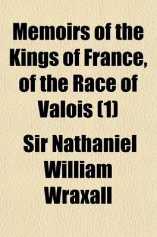 Cover of Memoirs of the Kings of France, of the Race of Valois (Volume 1); Interspersed with Interesting Anecdotes to Which Is Added, a Tour Through the Western, Southern, and Interior Provinces of France, in a Series of Letters
