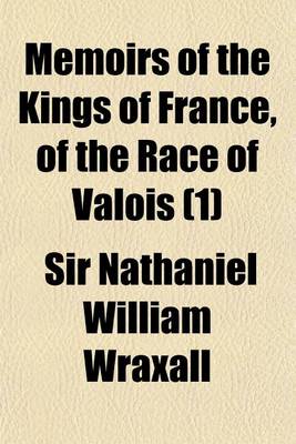 Book cover for Memoirs of the Kings of France, of the Race of Valois (Volume 1); Interspersed with Interesting Anecdotes to Which Is Added, a Tour Through the Western, Southern, and Interior Provinces of France, in a Series of Letters