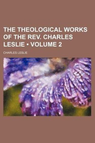 Cover of The Theological Works of the REV. Charles Leslie (Volume 2 )