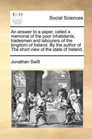 Cover of An Answer to a Paper, Called a Memorial of the Poor Inhabitants, Tradesmen and Labourers of the Kingdom of Ireland. by the Author of the Short View of the State of Ireland.