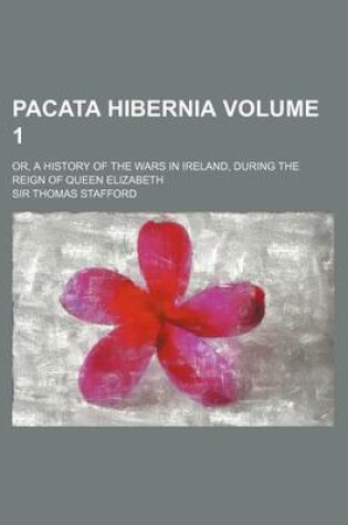 Cover of Pacata Hibernia; Or, a History of the Wars in Ireland, During the Reign of Queen Elizabeth Volume 1