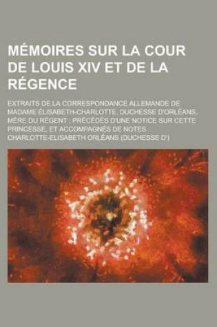 Cover of Memoires Sur La Cour de Louis XIV Et de La Regence; Extraits de La Correspondance Allemande de Madame Elisabeth-Charlotte, Duchesse D'Orleans, Mere Du