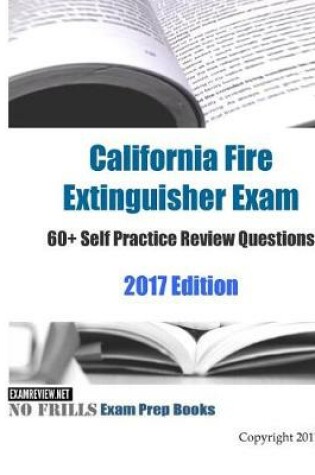 Cover of California Fire Extinguisher Exam 60+ Self Practice Review Questions 2017 Edition