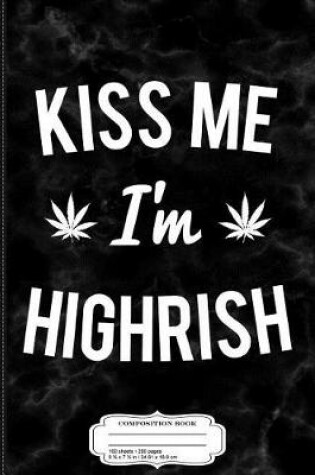 Cover of Kiss Me Im Highrish Weed Composition Notebook