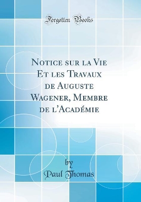 Book cover for Notice Sur La Vie Et Les Travaux de Auguste Wagener, Membre de l'Academie (Classic Reprint)