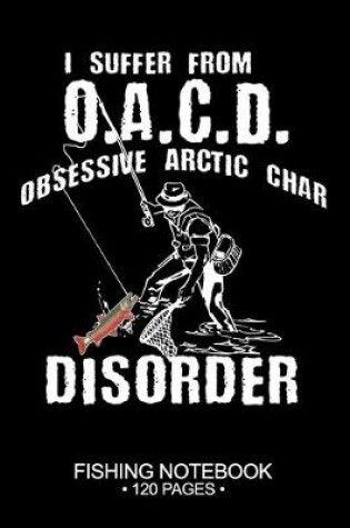 Cover of I Suffer From O.A.C.D. Obsessive Arctic Char Disorder Fishing Notebook 120 Pages