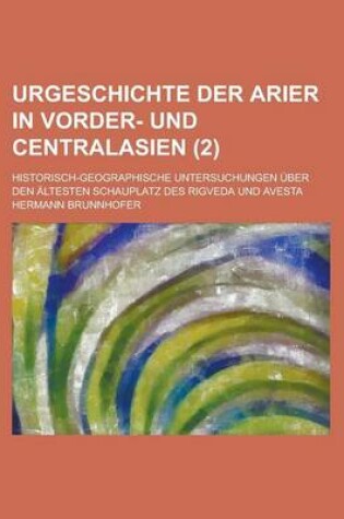 Cover of Urgeschichte Der Arier in Vorder- Und Centralasien; Historisch-Geographische Untersuchungen Uber Den Altesten Schauplatz Des Rigveda Und Avesta (2 )