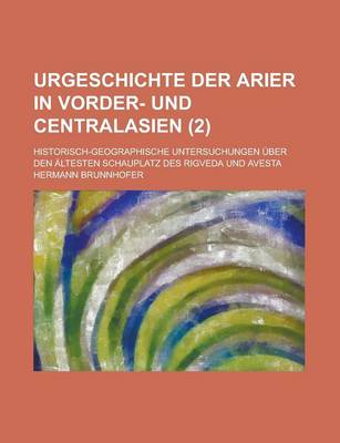 Book cover for Urgeschichte Der Arier in Vorder- Und Centralasien; Historisch-Geographische Untersuchungen Uber Den Altesten Schauplatz Des Rigveda Und Avesta (2 )