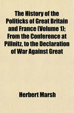 Cover of The History of the Politicks of Great Britain and France (Volume 1); From the Conference at Pillnitz, to the Declaration of War Against Great