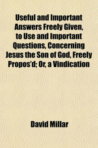 Cover of Useful and Important Answers Freely Given, to Use and Important Questions, Concerning Jesus the Son of God, Freely Propos'd; Or, a Vindication