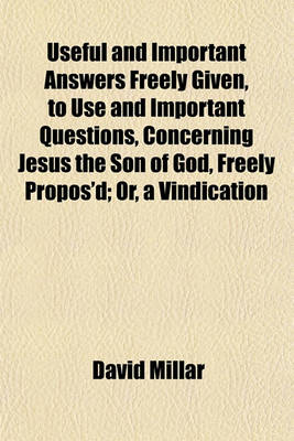 Book cover for Useful and Important Answers Freely Given, to Use and Important Questions, Concerning Jesus the Son of God, Freely Propos'd; Or, a Vindication