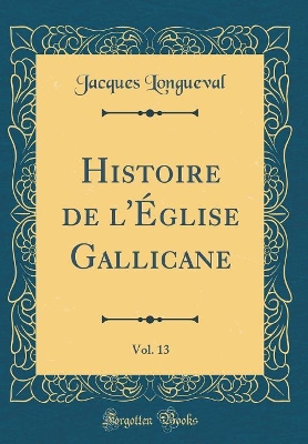 Book cover for Histoire de l'Eglise Gallicane, Vol. 13 (Classic Reprint)