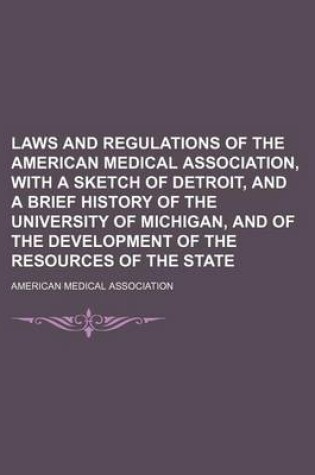 Cover of Laws and Regulations of the American Medical Association, with a Sketch of Detroit, and a Brief History of the University of Michigan, and of the Development of the Resources of the State