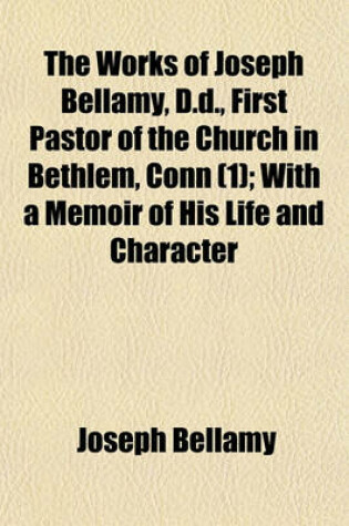 Cover of The Works of Joseph Bellamy, D.D., First Pastor of the Church in Bethlem, Conn (Volume 1); With a Memoir of His Life and Character