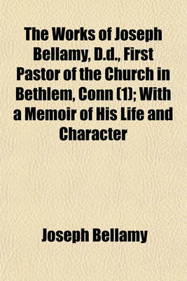 Book cover for The Works of Joseph Bellamy, D.D., First Pastor of the Church in Bethlem, Conn (Volume 1); With a Memoir of His Life and Character