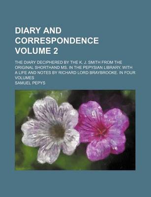 Book cover for Diary and Correspondence Volume 2; The Diary Deciphered by the K. J. Smith from the Original Shorthand Ms. in the Pepysian Library. with a Life and Notes by Richard Lord Braybrooke. in Four Volumes