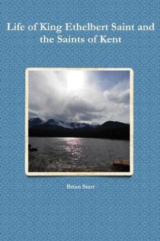 Cover of Life of King Ethelbert Saint and the Saints of Kent