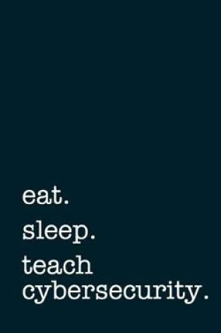 Cover of Eat. Sleep. Teach Cybersecurity. - Lined Notebook