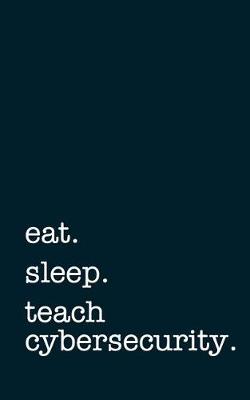 Book cover for Eat. Sleep. Teach Cybersecurity. - Lined Notebook