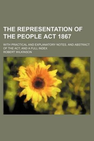 Cover of The Representation of the People ACT 1867; With Practical and Explanatory Notes, and Abstract of the ACT, and a Full Index