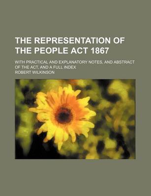 Book cover for The Representation of the People ACT 1867; With Practical and Explanatory Notes, and Abstract of the ACT, and a Full Index