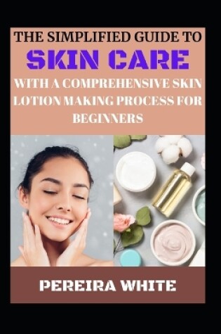 Cover of The Simplfied Guide To Skin Care With A Comprehensive Skin Lotion Making Process For Beginners