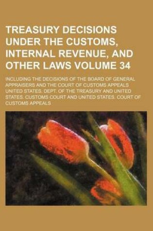 Cover of Treasury Decisions Under the Customs, Internal Revenue, and Other Laws Volume 34; Including the Decisions of the Board of General Appraisers and the Court of Customs Appeals